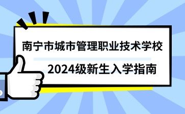 南寧市城市管理職業(yè)技術(shù)學(xué)校2024級新生入學(xué)指南