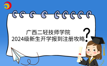 廣西二輕技師學(xué)院2024級(jí)新生開(kāi)學(xué)報(bào)到注冊(cè)攻略