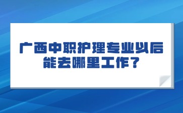 廣西中職護理專業以后能去哪里工作？