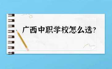 廣西中職學校怎么選？要看哪些方面？