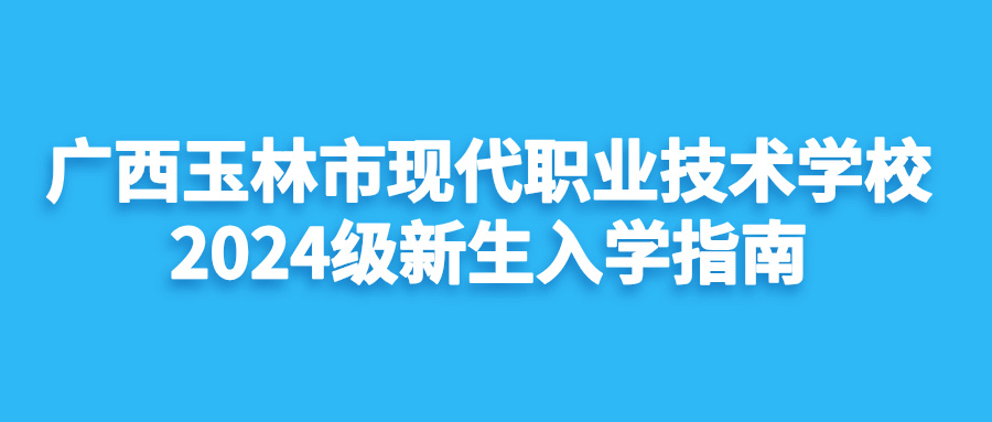廣西玉林市現(xiàn)代職業(yè)技術學校2024級新生入學指南