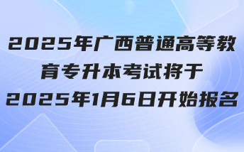 2025年廣西普通高等教育專升本考試將于2025年1月6日開(kāi)始報(bào)名
