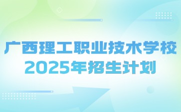 廣西理工職業(yè)技術學校2025年招生計劃