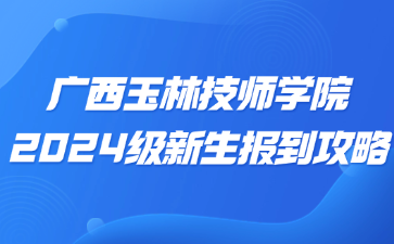 廣西玉林技師學(xué)院2024級新生報(bào)到攻略