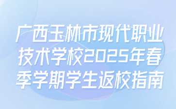 廣西玉林市現代職業(yè)技術學校2025年春季學期學生返校指南